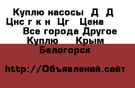 Куплю насосы 1Д, Д, Цнс(г,к,н) Цг › Цена ­ 10 000 - Все города Другое » Куплю   . Крым,Белогорск